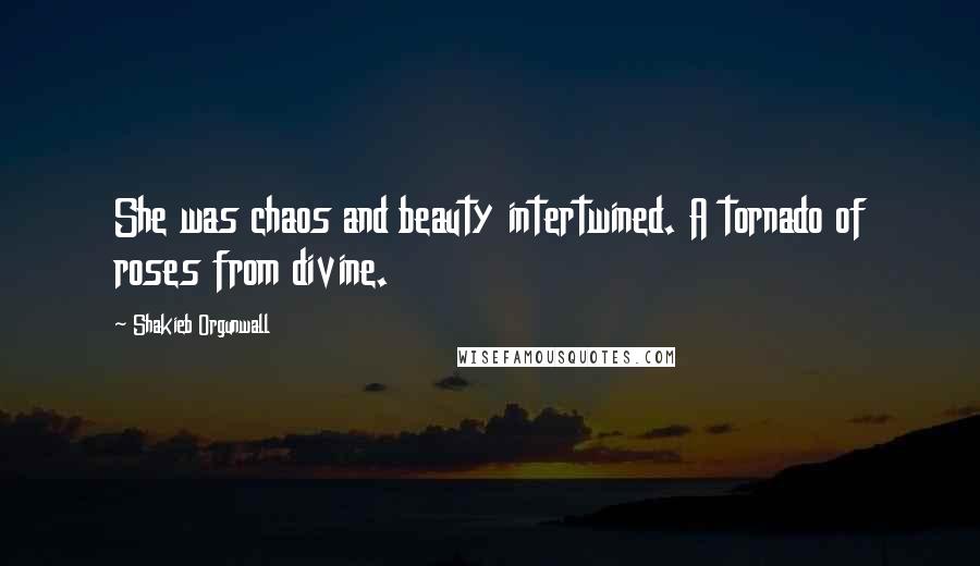 Shakieb Orgunwall Quotes: She was chaos and beauty intertwined. A tornado of roses from divine.