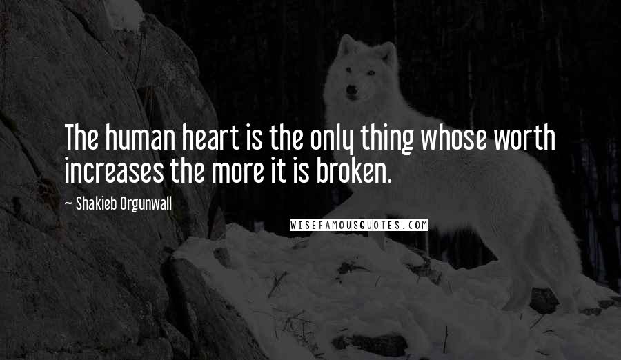 Shakieb Orgunwall Quotes: The human heart is the only thing whose worth increases the more it is broken.