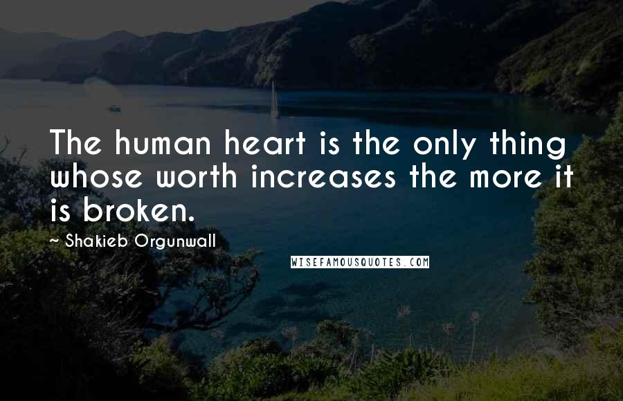 Shakieb Orgunwall Quotes: The human heart is the only thing whose worth increases the more it is broken.