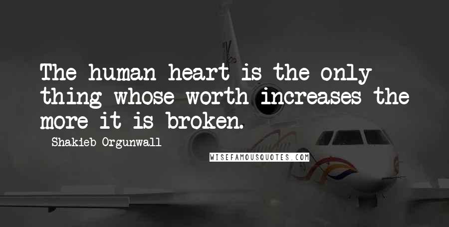 Shakieb Orgunwall Quotes: The human heart is the only thing whose worth increases the more it is broken.