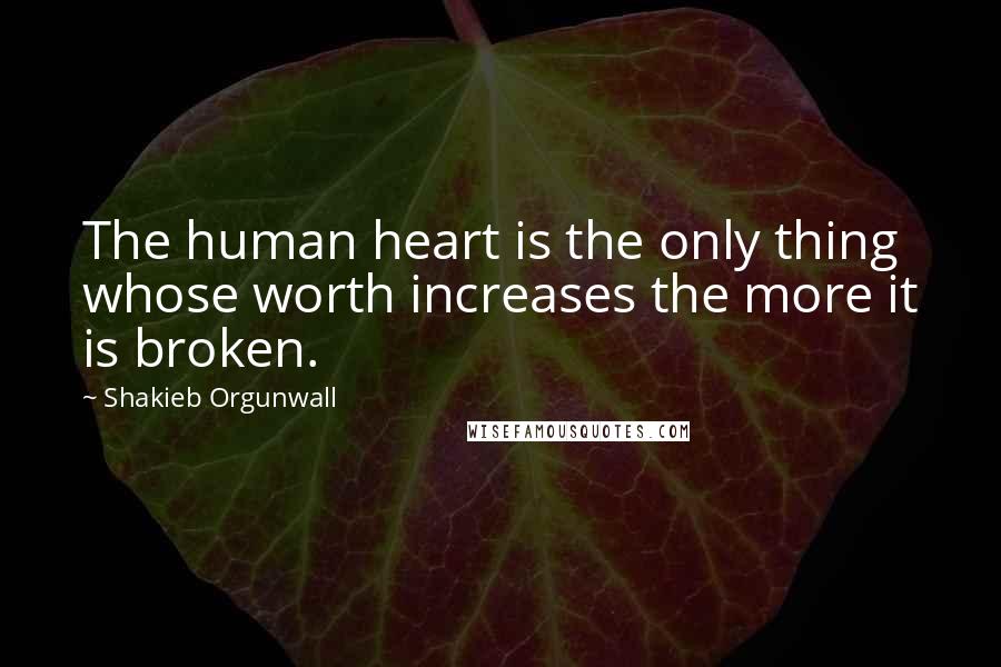 Shakieb Orgunwall Quotes: The human heart is the only thing whose worth increases the more it is broken.