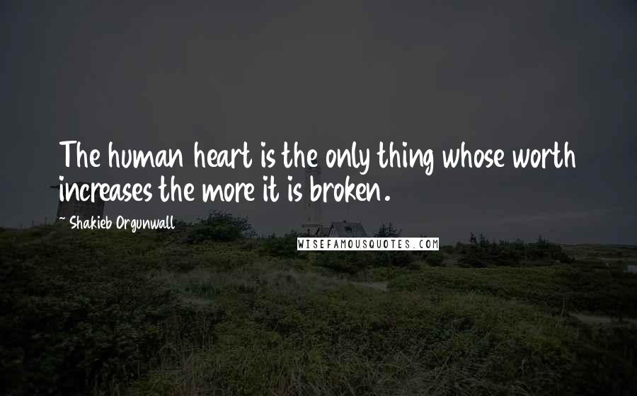 Shakieb Orgunwall Quotes: The human heart is the only thing whose worth increases the more it is broken.