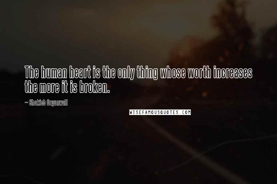 Shakieb Orgunwall Quotes: The human heart is the only thing whose worth increases the more it is broken.