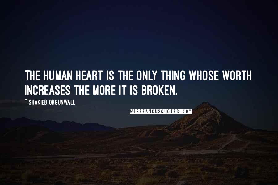 Shakieb Orgunwall Quotes: The human heart is the only thing whose worth increases the more it is broken.