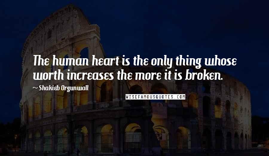 Shakieb Orgunwall Quotes: The human heart is the only thing whose worth increases the more it is broken.