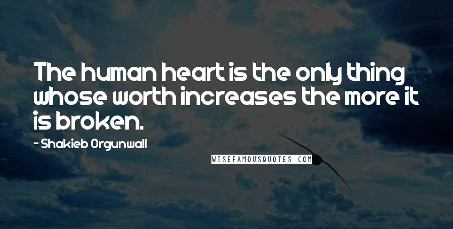 Shakieb Orgunwall Quotes: The human heart is the only thing whose worth increases the more it is broken.