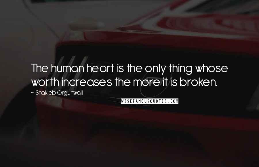 Shakieb Orgunwall Quotes: The human heart is the only thing whose worth increases the more it is broken.