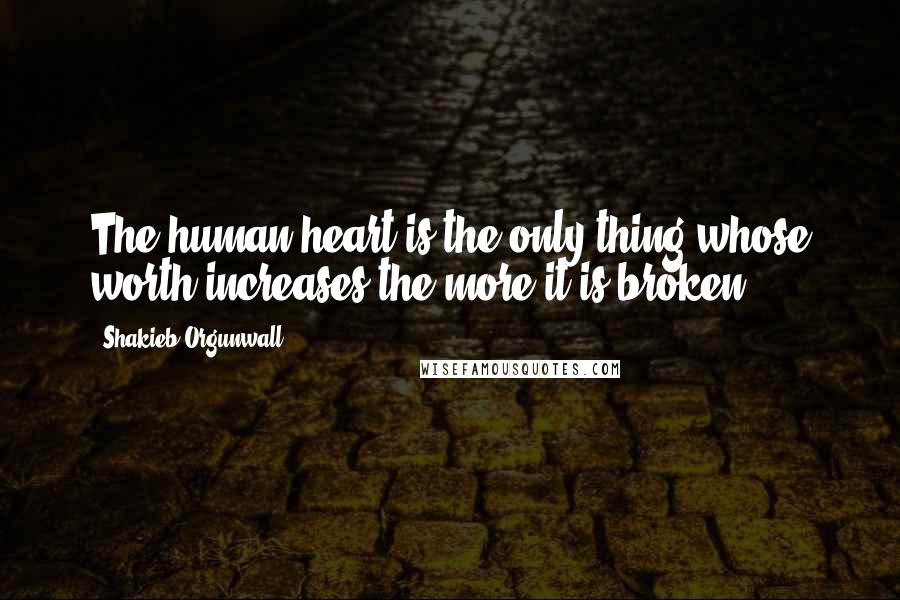 Shakieb Orgunwall Quotes: The human heart is the only thing whose worth increases the more it is broken.