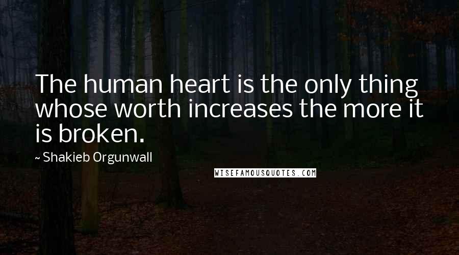 Shakieb Orgunwall Quotes: The human heart is the only thing whose worth increases the more it is broken.