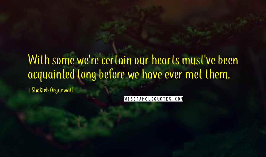 Shakieb Orgunwall Quotes: With some we're certain our hearts must've been acquainted long before we have ever met them.