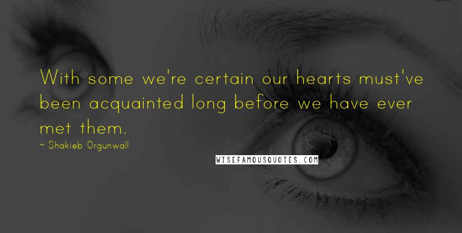 Shakieb Orgunwall Quotes: With some we're certain our hearts must've been acquainted long before we have ever met them.