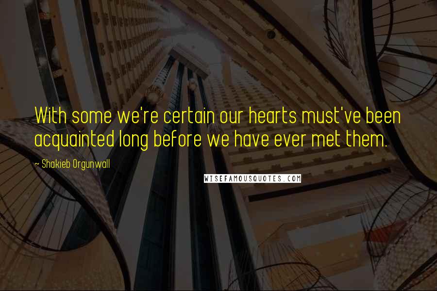 Shakieb Orgunwall Quotes: With some we're certain our hearts must've been acquainted long before we have ever met them.