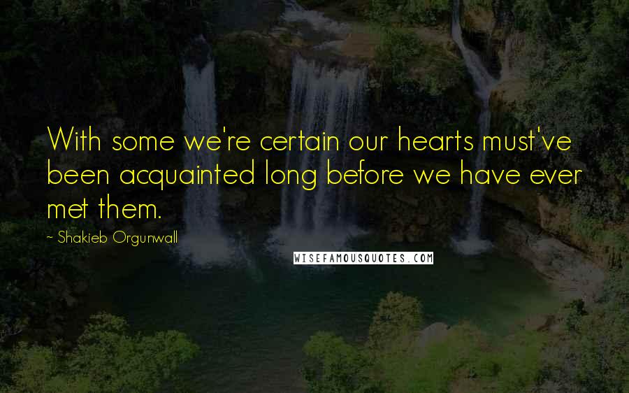 Shakieb Orgunwall Quotes: With some we're certain our hearts must've been acquainted long before we have ever met them.