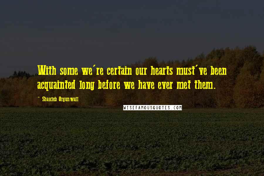 Shakieb Orgunwall Quotes: With some we're certain our hearts must've been acquainted long before we have ever met them.