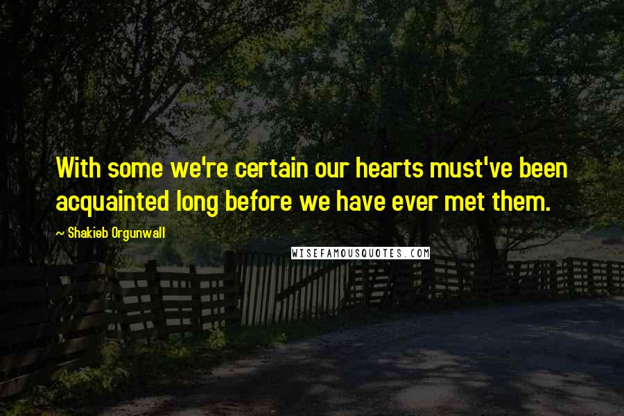 Shakieb Orgunwall Quotes: With some we're certain our hearts must've been acquainted long before we have ever met them.