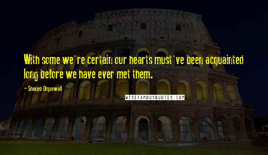 Shakieb Orgunwall Quotes: With some we're certain our hearts must've been acquainted long before we have ever met them.