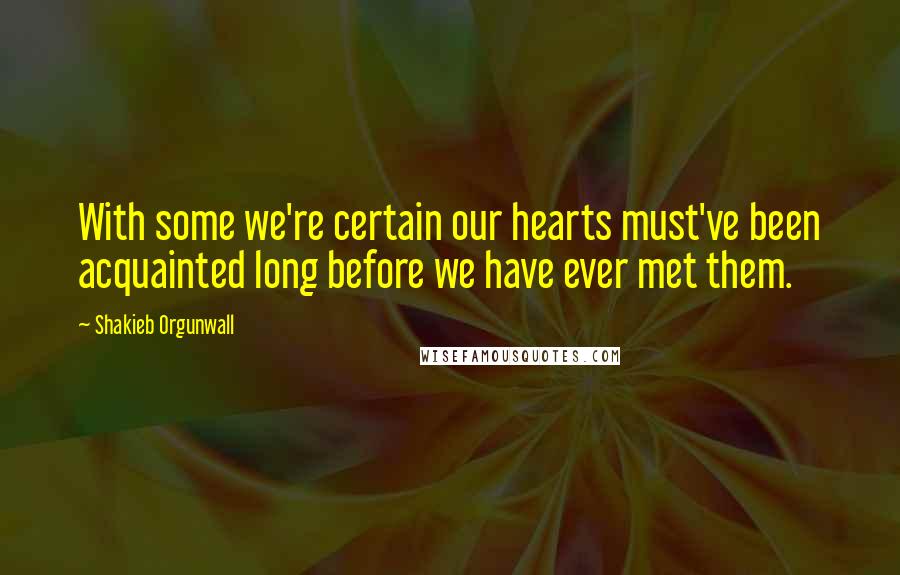 Shakieb Orgunwall Quotes: With some we're certain our hearts must've been acquainted long before we have ever met them.