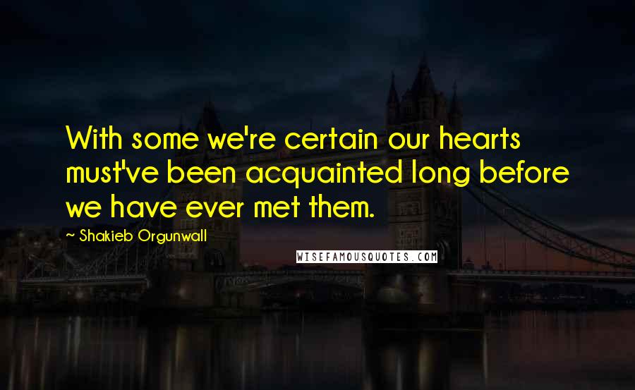 Shakieb Orgunwall Quotes: With some we're certain our hearts must've been acquainted long before we have ever met them.