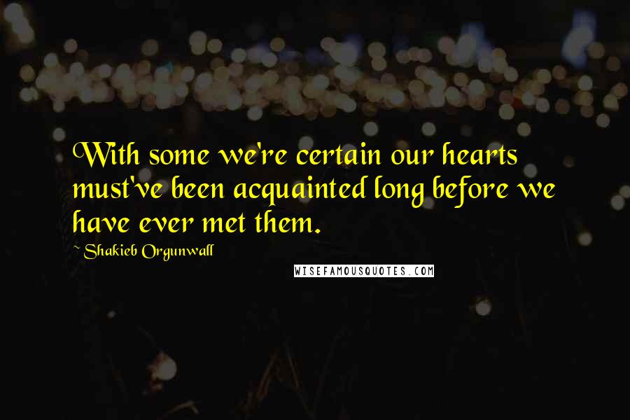 Shakieb Orgunwall Quotes: With some we're certain our hearts must've been acquainted long before we have ever met them.