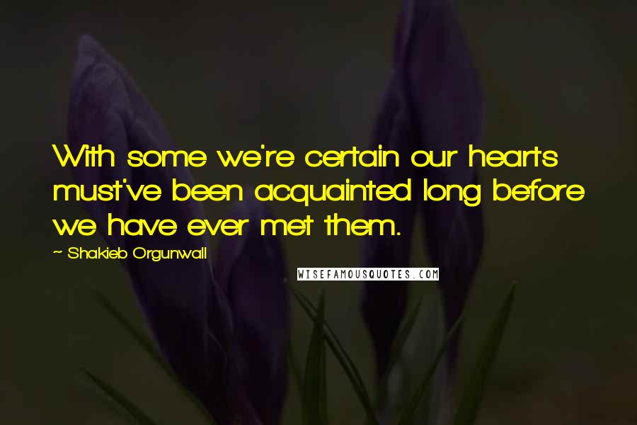 Shakieb Orgunwall Quotes: With some we're certain our hearts must've been acquainted long before we have ever met them.