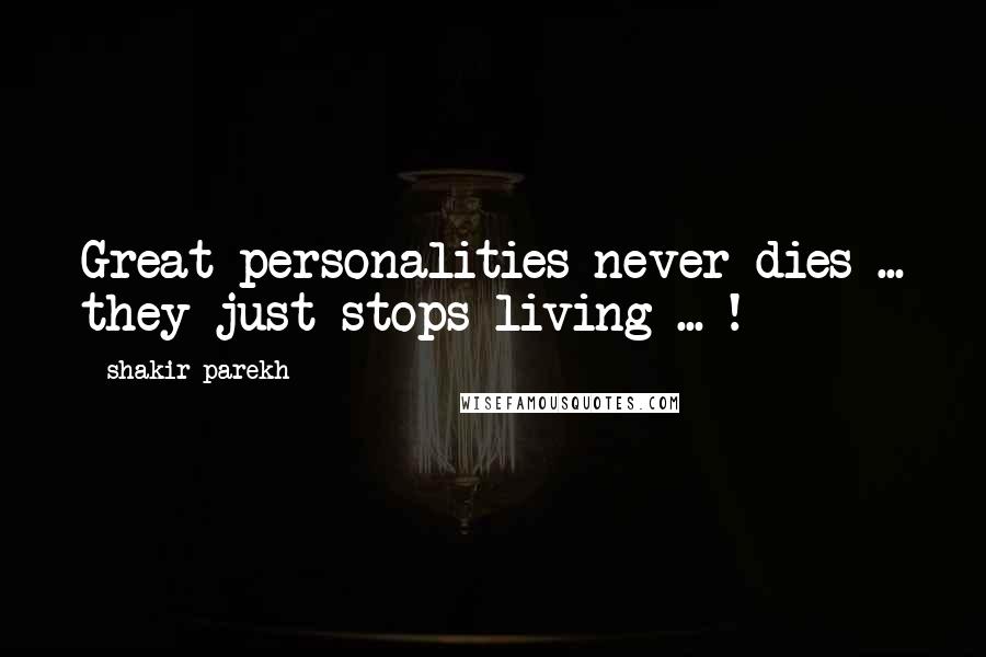 Shakir Parekh Quotes: Great personalities never dies ... they just stops living ... !