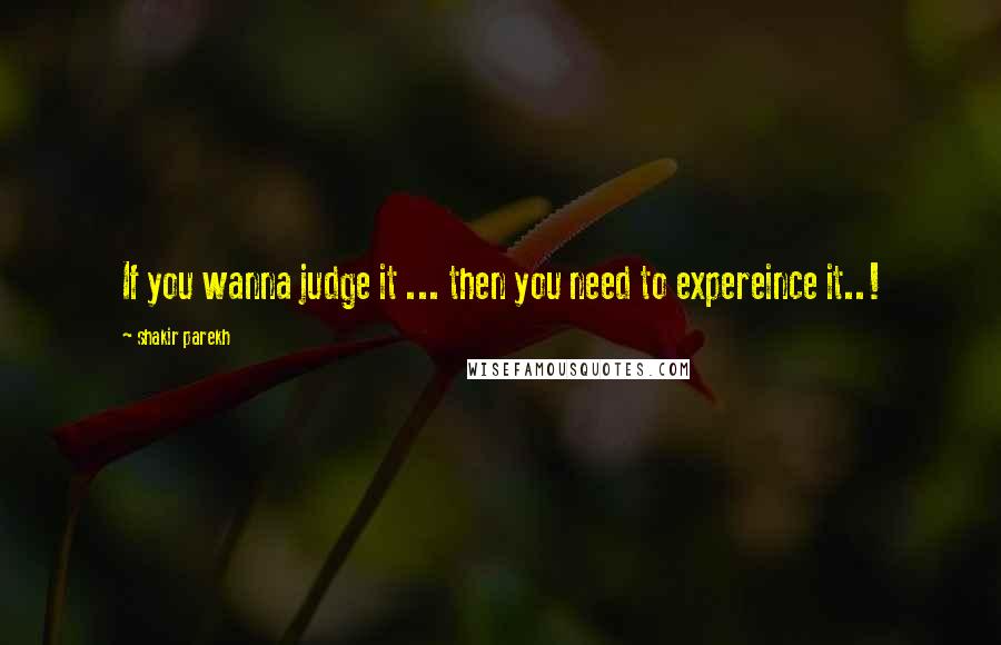 Shakir Parekh Quotes: If you wanna judge it ... then you need to expereince it..!