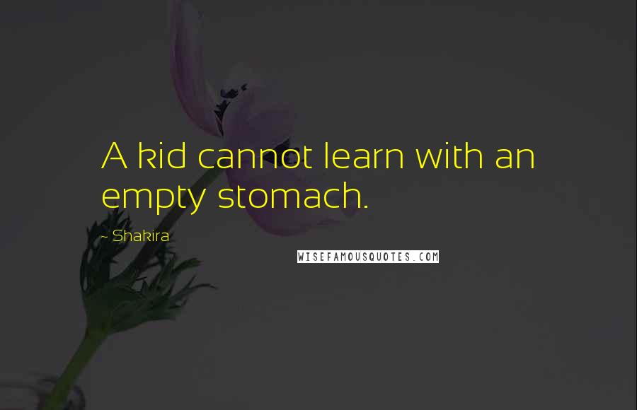 Shakira Quotes: A kid cannot learn with an empty stomach.