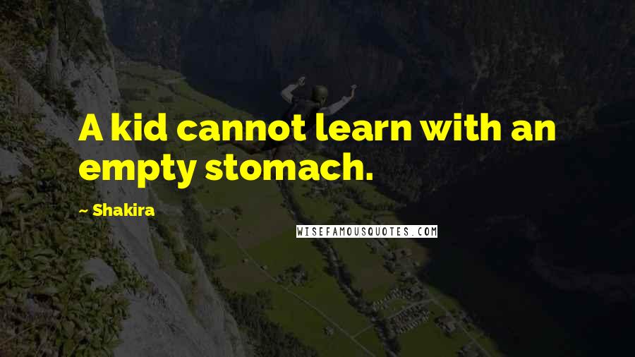 Shakira Quotes: A kid cannot learn with an empty stomach.