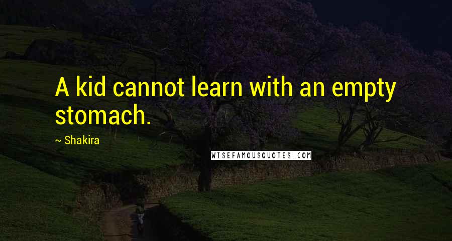 Shakira Quotes: A kid cannot learn with an empty stomach.