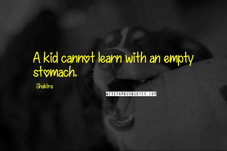 Shakira Quotes: A kid cannot learn with an empty stomach.