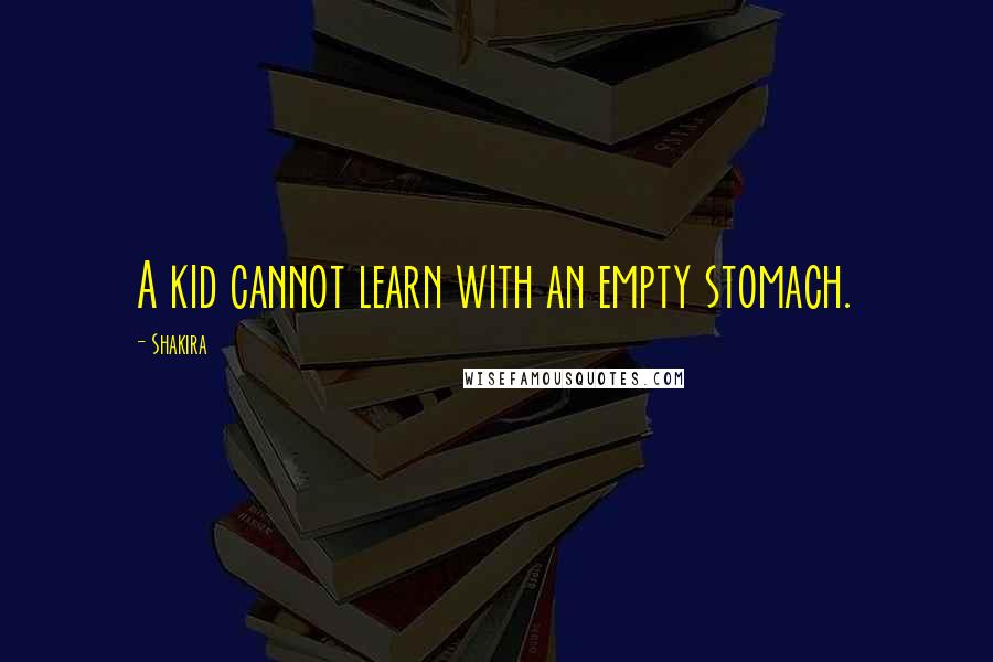 Shakira Quotes: A kid cannot learn with an empty stomach.