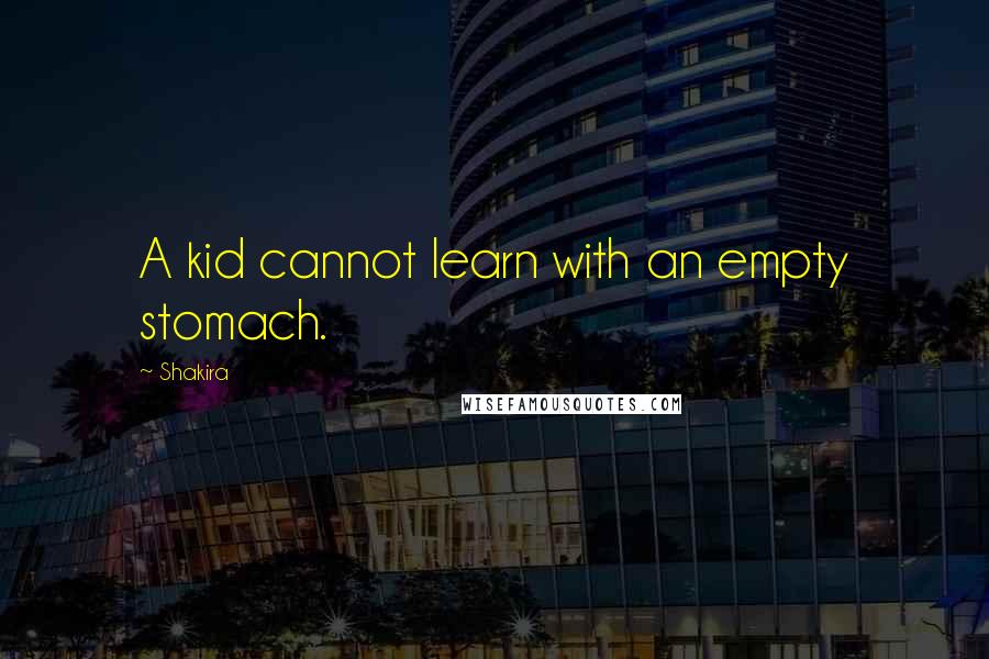 Shakira Quotes: A kid cannot learn with an empty stomach.