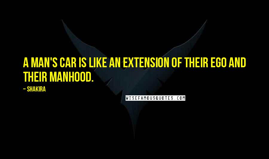 Shakira Quotes: A man's car is like an extension of their ego and their manhood.