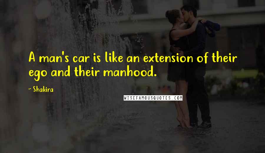 Shakira Quotes: A man's car is like an extension of their ego and their manhood.