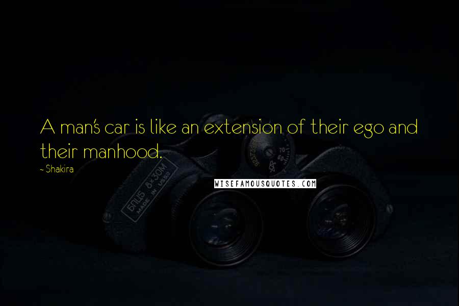 Shakira Quotes: A man's car is like an extension of their ego and their manhood.