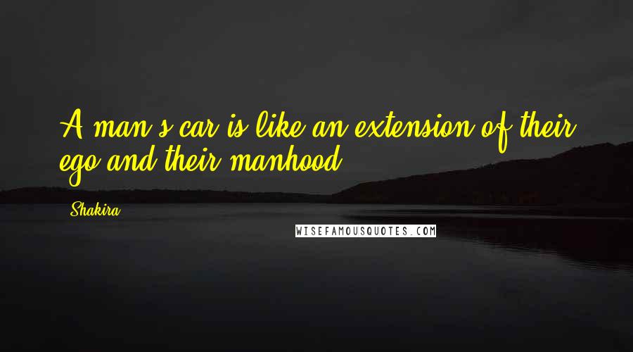 Shakira Quotes: A man's car is like an extension of their ego and their manhood.