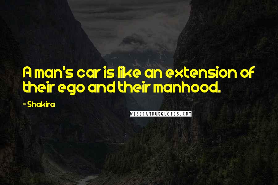 Shakira Quotes: A man's car is like an extension of their ego and their manhood.