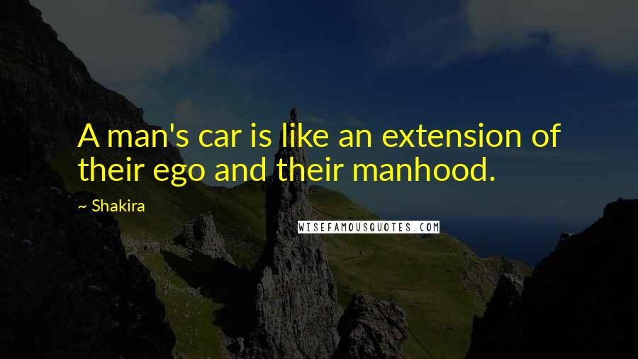 Shakira Quotes: A man's car is like an extension of their ego and their manhood.