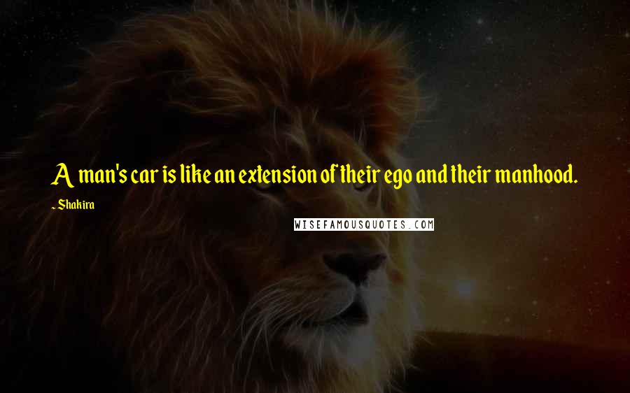 Shakira Quotes: A man's car is like an extension of their ego and their manhood.