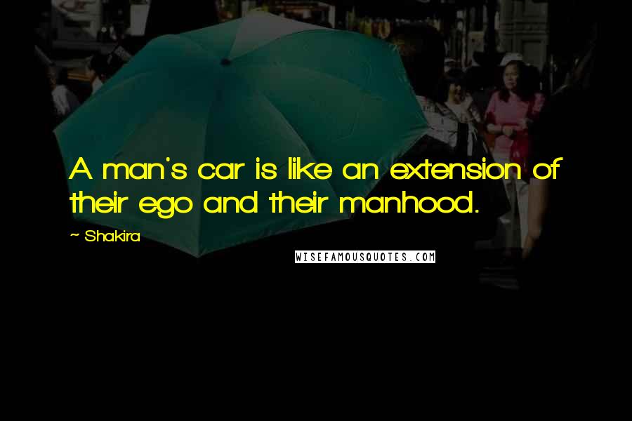 Shakira Quotes: A man's car is like an extension of their ego and their manhood.