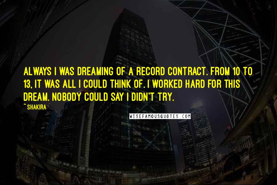 Shakira Quotes: Always I was dreaming of a record contract. From 10 to 13, it was all I could think of. I worked hard for this dream. Nobody could say I didn't try.