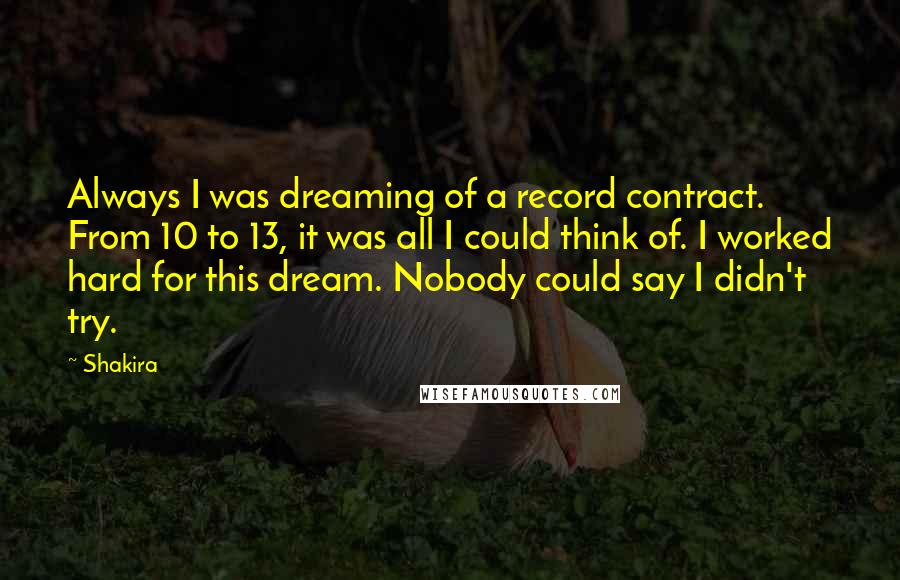 Shakira Quotes: Always I was dreaming of a record contract. From 10 to 13, it was all I could think of. I worked hard for this dream. Nobody could say I didn't try.