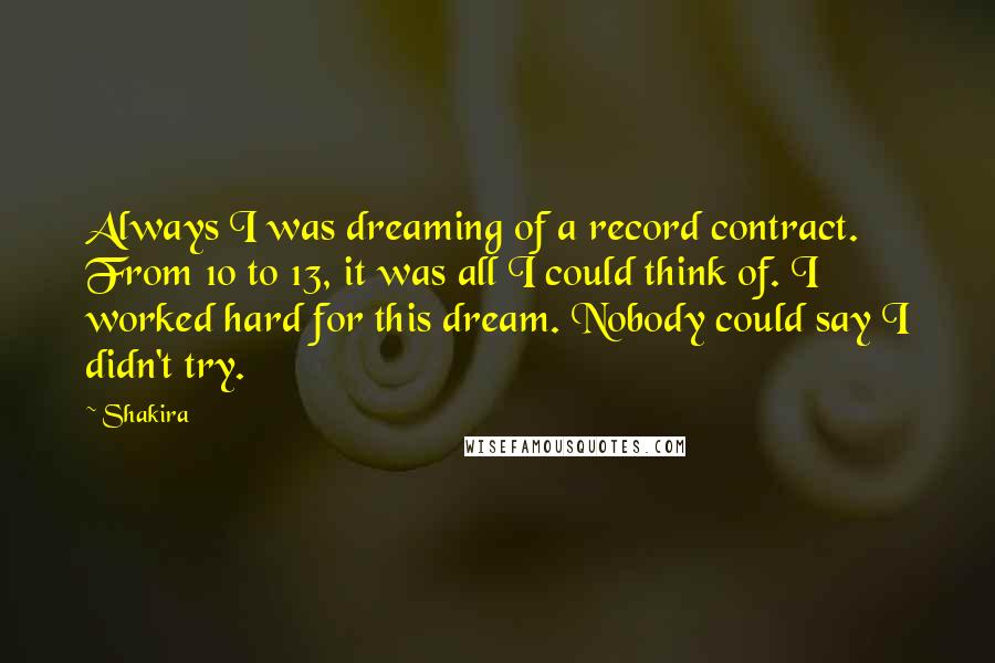 Shakira Quotes: Always I was dreaming of a record contract. From 10 to 13, it was all I could think of. I worked hard for this dream. Nobody could say I didn't try.