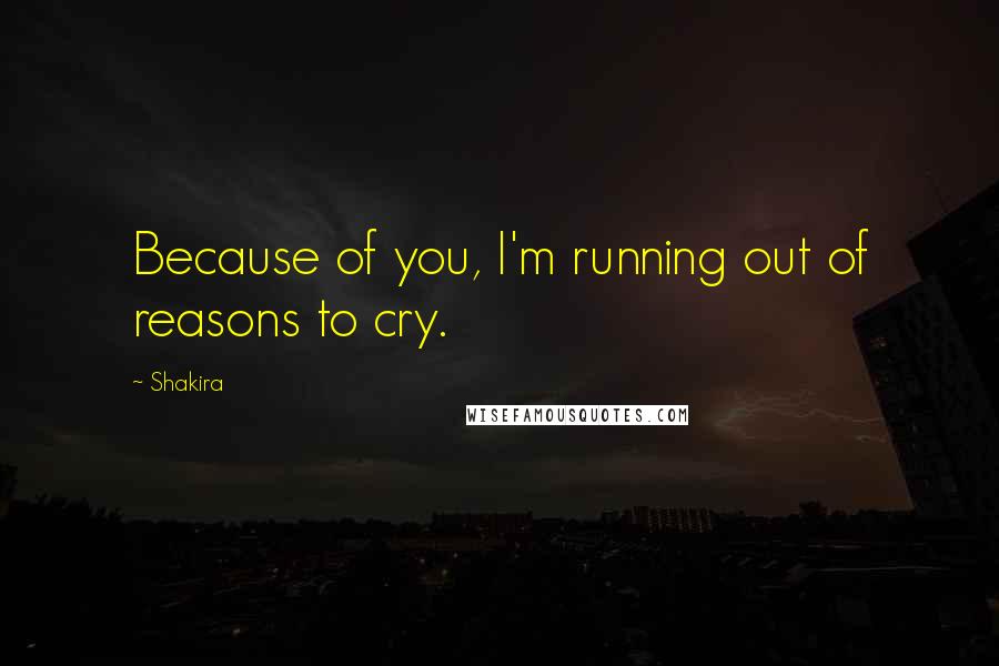 Shakira Quotes: Because of you, I'm running out of reasons to cry.