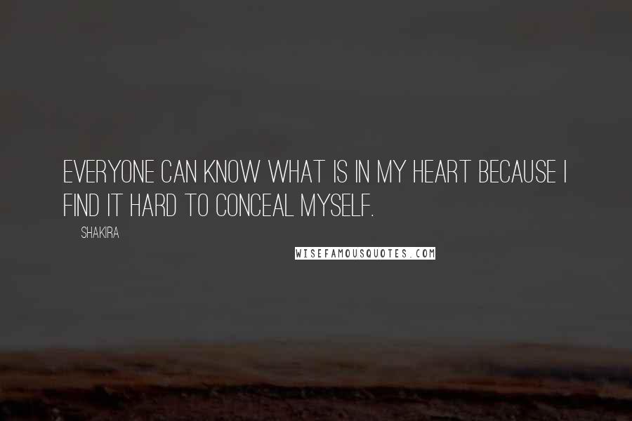 Shakira Quotes: Everyone can know what is in my heart because I find it hard to conceal myself.