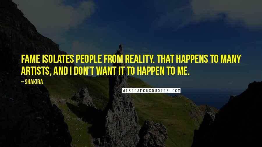 Shakira Quotes: Fame isolates people from reality. That happens to many artists, and I don't want it to happen to me.
