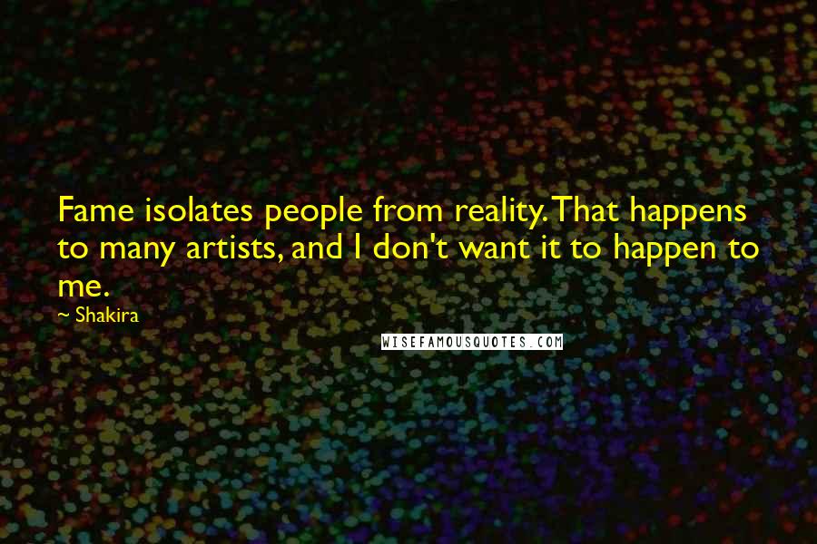 Shakira Quotes: Fame isolates people from reality. That happens to many artists, and I don't want it to happen to me.