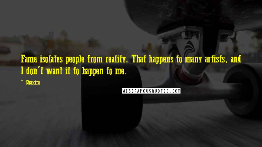 Shakira Quotes: Fame isolates people from reality. That happens to many artists, and I don't want it to happen to me.