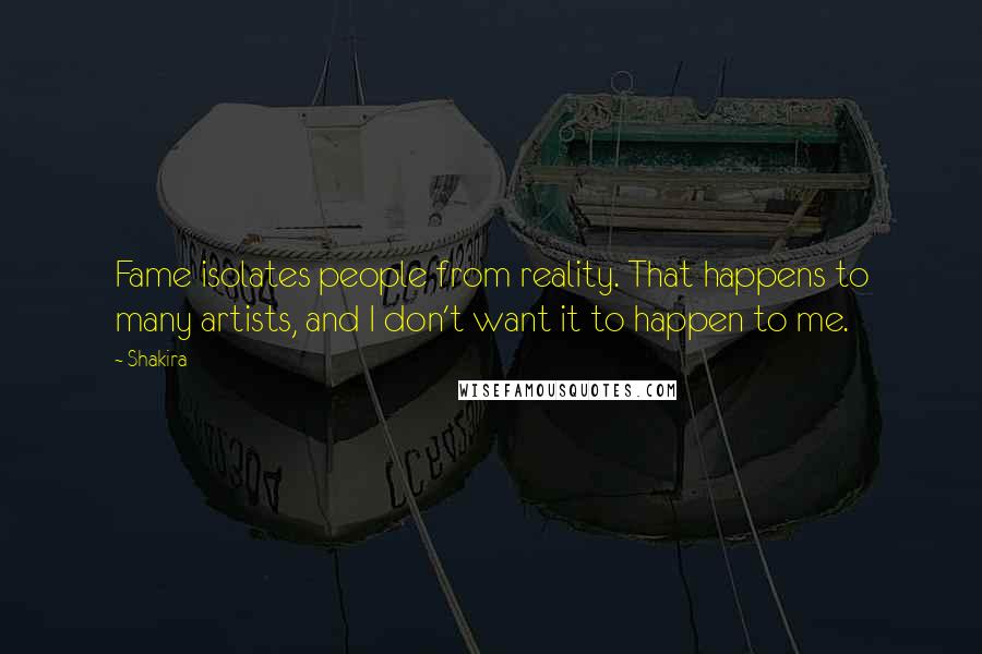 Shakira Quotes: Fame isolates people from reality. That happens to many artists, and I don't want it to happen to me.