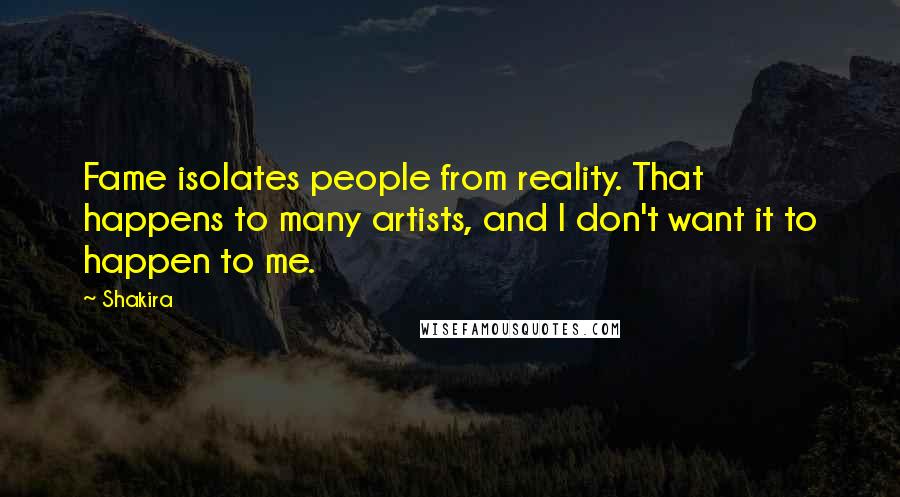 Shakira Quotes: Fame isolates people from reality. That happens to many artists, and I don't want it to happen to me.